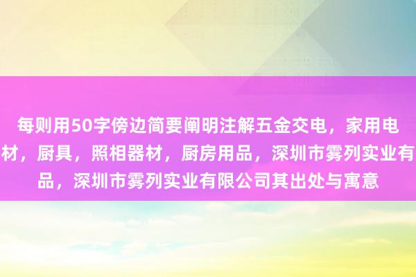 每则用50字傍边简要阐明注解五金交电,家用电器,小家电,家装建材,厨具,照相器材,厨房用品,深圳市雾列实业有限公司其出处与寓意