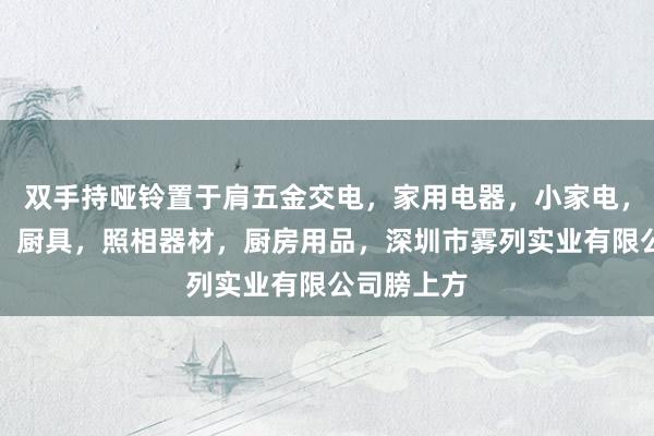 双手持哑铃置于肩五金交电，家用电器，小家电，家装建材，厨具，照相器材，厨房用品，深圳市雾列实业有限公司膀上方