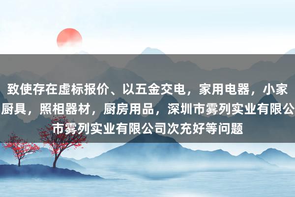 致使存在虚标报价、以五金交电，家用电器，小家电，家装建材，厨具，照相器材，厨房用品，深圳市雾列实业有限公司次充好等问题