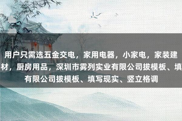 用户只需选五金交电，家用电器，小家电，家装建材，厨具，照相器材，厨房用品，深圳市雾列实业有限公司拔模板、填写现实、竖立格调